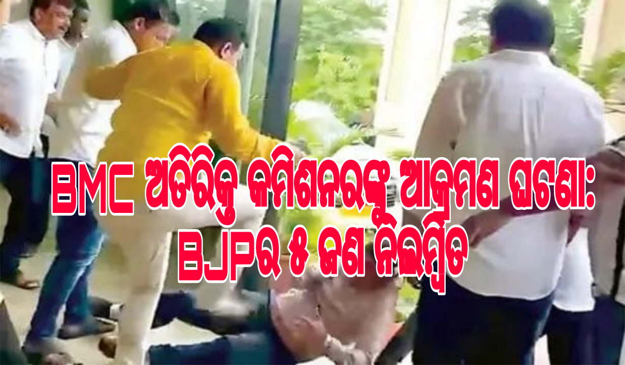 BMC ଅତିରିକ୍ତ କମିଶନରଙ୍କୁ ଆକ୍ରମଣ ଘଟଣା:  BJPର ୫ ଜଣ ନିଲମ୍ବିତ