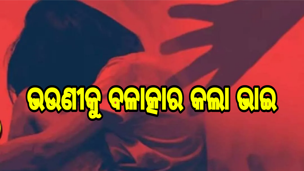 ଭଉଣୀକୁ ବଳାତ୍କାର କଲେ ଭାଇ: ଅଭିଯୋଗ ପରେ ବଳତ୍କାରୀ ଗିରଫ.