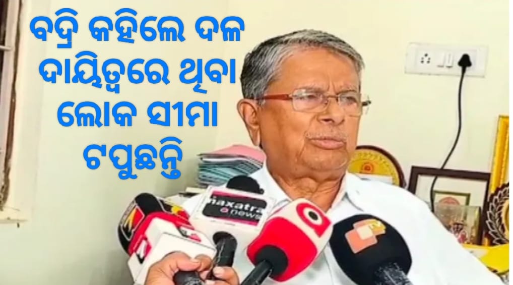 ବଦ୍ରି କହିଲେ, ଦଳର ଦାୟିତ୍ୱରେ ଥିବା ଲୋକ ନିଜ ସୀମା ଟପୁଛନ୍ତି