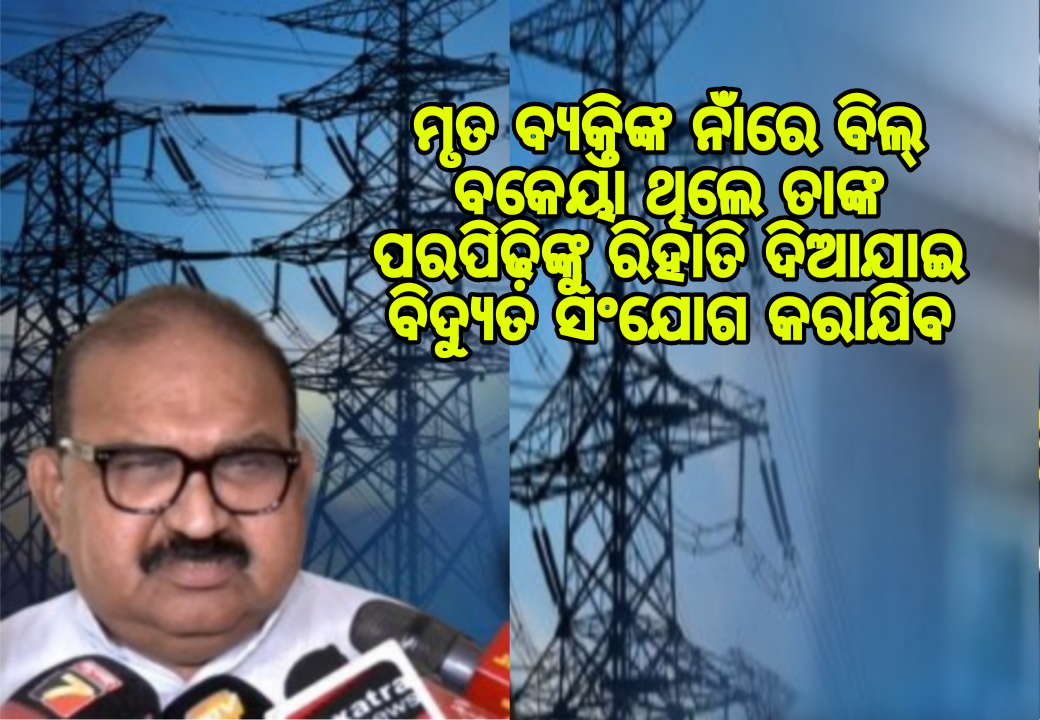 ମୃତ ବ୍ୟକ୍ତିଙ୍କ ନାଁରେ ବିଲ୍ ବକେୟା ଥିଲେ ତାଙ୍କ ପରପିଢ଼ିଙ୍କୁ ରିହାତି ଦିଆଯାଇ ବିଦ୍ୟୁତ ସଂଯୋଗ କରାଯିବ