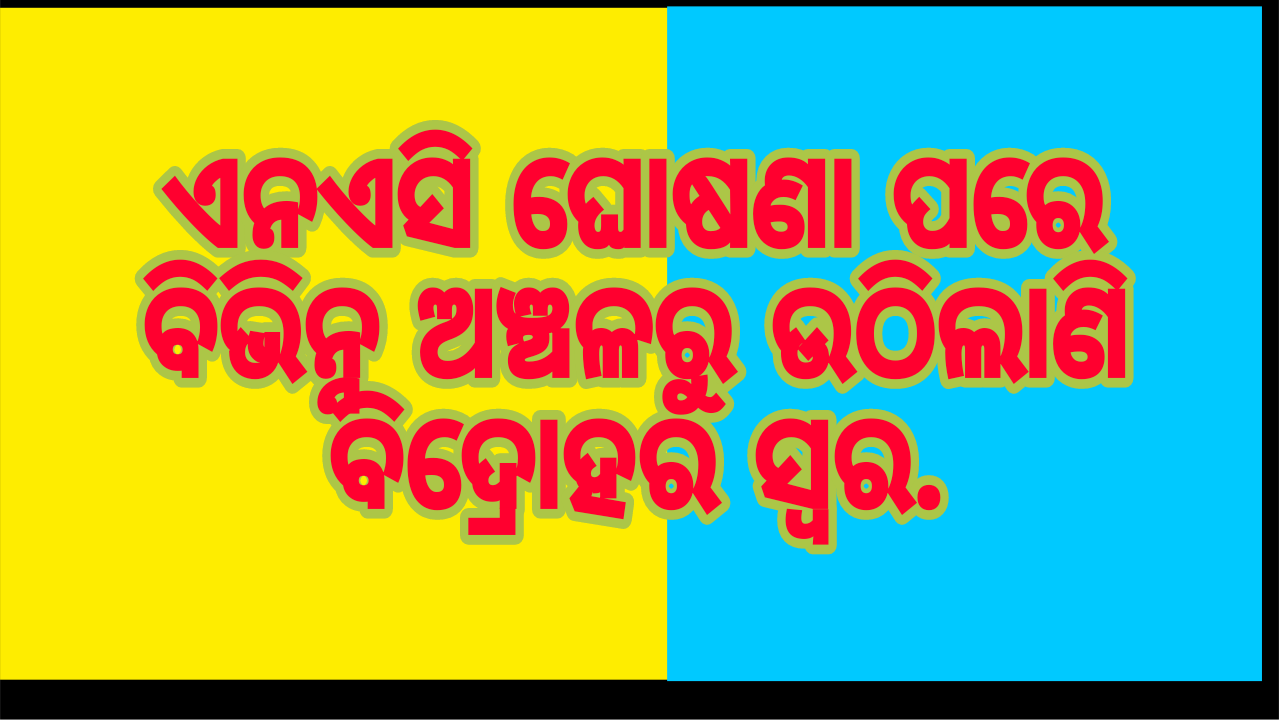 ଏନଏସି ଘୋଷଣା ପରେ ବିଭିନ୍ନ ଅଞ୍ଚଳରୁ ଉଠିଲାଣି ବିଦ୍ରୋହର ସ୍ୱର.